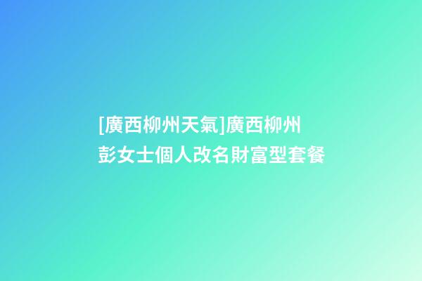 [廣西柳州天氣]廣西柳州彭女士個人改名財富型套餐-第1張-公司起名-玄機派